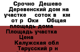 Срочно! Дешево! Деревенский дом на участке 30 соток в 4 км. от р. Оки. › Общая площадь дома ­ 50 › Площадь участка ­ 30 › Цена ­ 800 000 - Калужская обл., Тарусский р-н, Андреевское д. Недвижимость » Дома, коттеджи, дачи продажа   